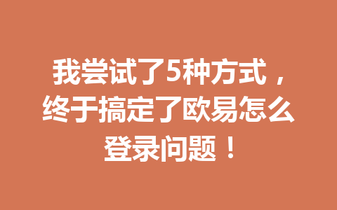 我尝试了5种方式，终于搞定了欧易怎么登录问题！
