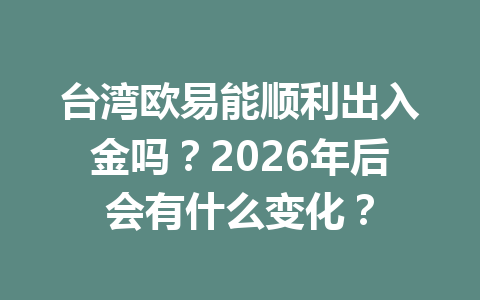 台湾欧易能顺利出入金吗？2026年后会有什么变化？