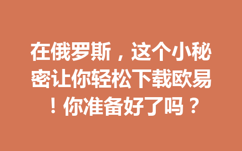在俄罗斯，这个小秘密让你轻松下载欧易！你准备好了吗？