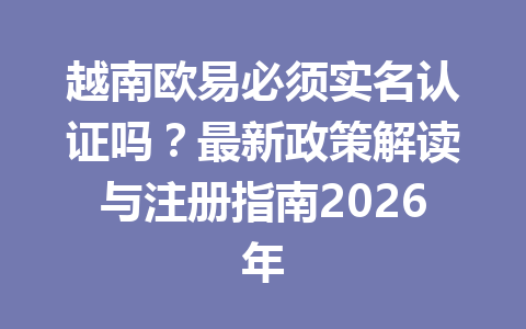 越南欧易必须实名认证吗？最新政策解读与注册指南2026年