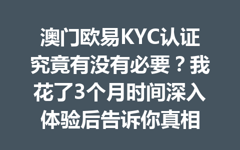 澳门欧易KYC认证究竟有没有必要?我花了3个月时间深入体验后告诉你真相 澳门欧易KYC认证究竟有没有必要?我花了3个月时间深入体验后告诉你真相