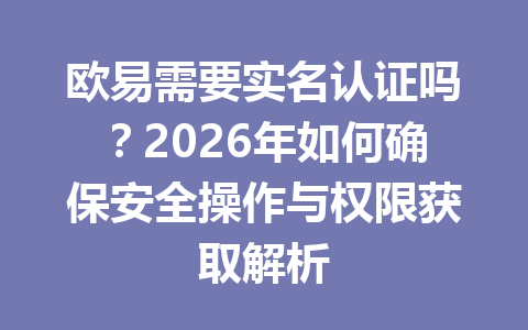 欧易需要实名认证吗?2026年如何确保安全操作与权限获取解析 欧易需要实名认证吗?2026年如何确保安全操作与权限获取解析