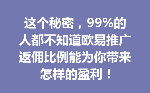 这个秘密,99%的人都不知道欧易推广返佣比例能为你带来怎样的盈利! 这个秘密,99%的人都不知道欧易推广返佣比例能为你带来怎样的盈利!