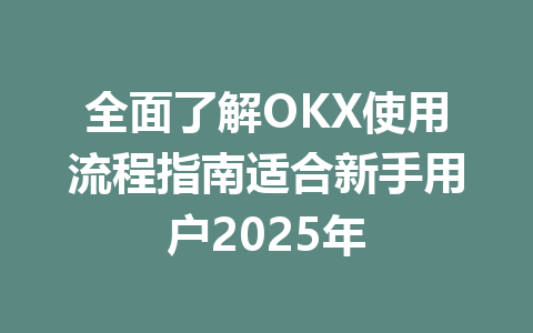 全面了解OKX使用流程指南适合新手用户2025年