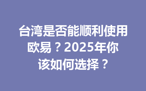 台湾是否能顺利使用欧易？2025年你该如何选择？