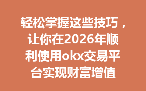 轻松掌握这些技巧，让你在2026年顺利使用okx交易平台实现财富增值