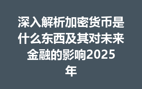 深入解析加密货币是什么东西及其对未来金融的影响2025年