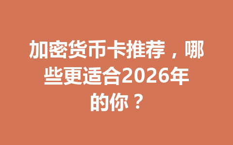 加密货币卡推荐，哪些更适合2026年的你？