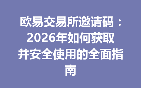 欧易交易所邀请码:2026年如何获取并安全使用的全面指南 欧易交易所邀请码:2026年如何获取并安全使用的全面指南