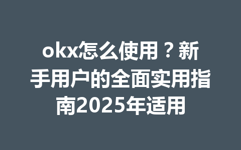 okx怎么使用？新手用户的全面实用指南2025年适用