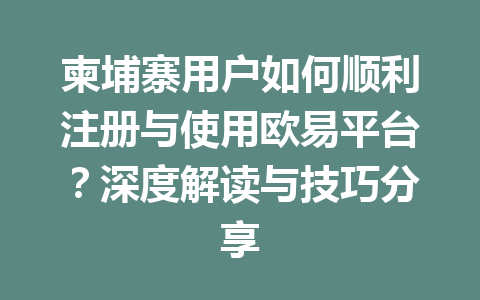柬埔寨用户如何顺利注册与使用欧易平台？深度解读与技巧分享