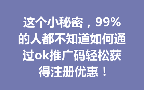 这个小秘密，99%的人都不知道如何通过ok推广码轻松获得注册优惠！