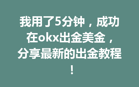 我用了5分钟，成功在okx出金美金，分享最新的出金教程！