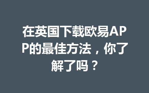 在英国下载欧易APP的最佳方法，你了解了吗？
