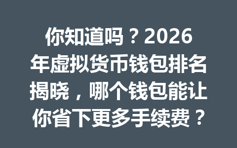 你知道吗？2026年虚拟货币钱包排名揭晓，哪个钱包能让你省下更多手续费？