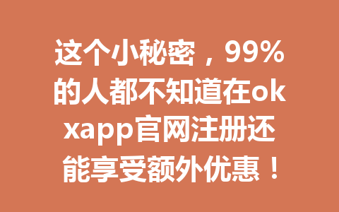 这个小秘密，99%的人都不知道在okxapp官网注册还能享受额外优惠！