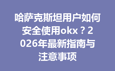 哈萨克斯坦用户如何安全使用okx？2026年最新指南与注意事项