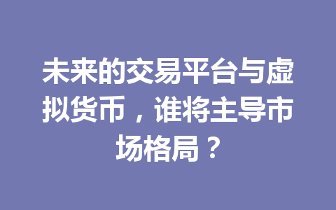 未来的交易平台与虚拟货币，谁将主导市场格局？