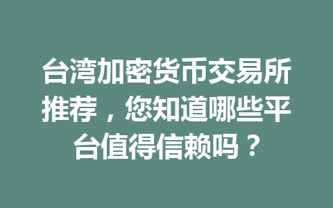 台湾加密货币交易所推荐，您知道哪些平台值得信赖吗？