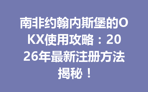 南非约翰内斯堡的OKX使用攻略：2026年最新注册方法揭秘！