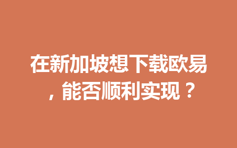 在新加坡想下载欧易，能否顺利实现？