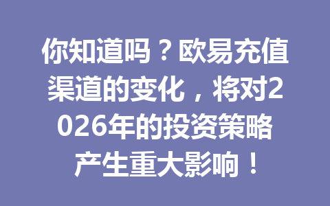 你知道吗？欧易充值渠道的变化，将对2026年的投资策略产生重大影响！