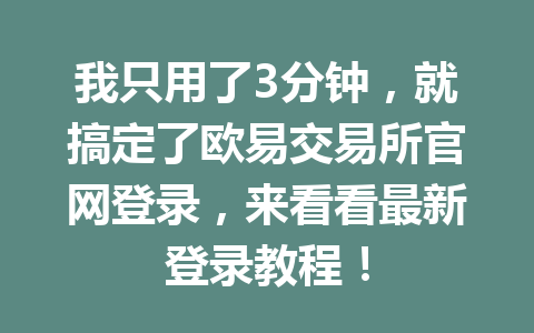 我只用了3分钟,就搞定了欧易交易所官网登录,来看看最新登录教程! 我只用了3分钟,就搞定了欧易交易所官网登录,来看看最新登录教程!