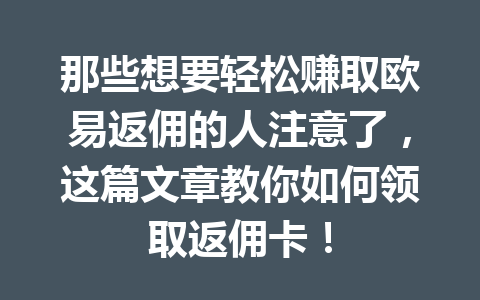 那些想要轻松赚取欧易返佣的人注意了，这篇文章教你如何领取返佣卡！