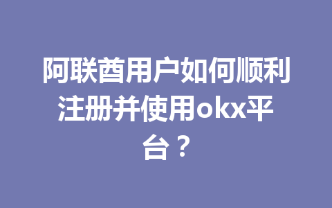 阿联酋用户如何顺利注册并使用okx平台？