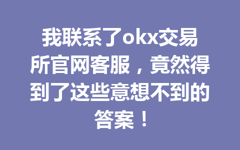 我联系了okx交易所官网客服，竟然得到了这些意想不到的答案！