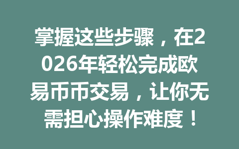 掌握这些步骤，在2026年轻松完成欧易币币交易，让你无需担心操作难度！