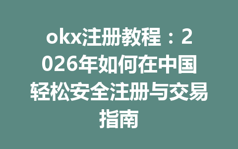 okx注册教程：2026年如何在中国轻松安全注册与交易指南