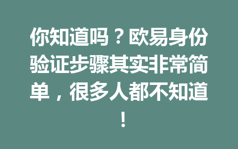你知道吗?欧易身份验证步骤其实非常简单,很多人都不知道! 你知道吗?欧易身份验证步骤其实非常简单,很多人都不知道!