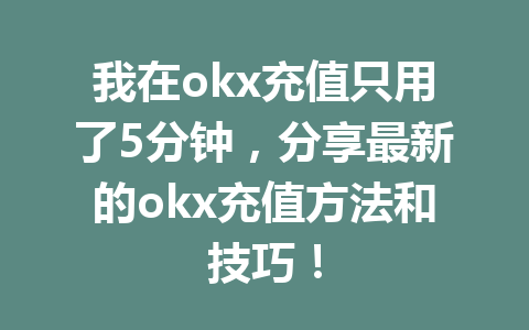 我在okx充值只用了5分钟，分享最新的okx充值方法和技巧！