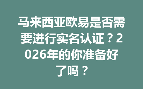 马来西亚欧易是否需要进行实名认证?2026年的你准备好了吗? 马来西亚欧易是否需要进行实名认证?2026年的你准备好了吗?