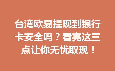台湾欧易提现到银行卡安全吗？看完这三点让你无忧取现！