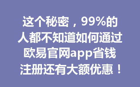 这个秘密,99%的人都不知道如何通过欧易官网app省钱注册还有大额优惠! 这个秘密,99%的人都不知道如何通过欧易官网app省钱注册还有大额优惠!