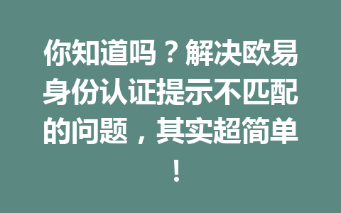 你知道吗？解决欧易身份认证提示不匹配的问题，其实超简单！