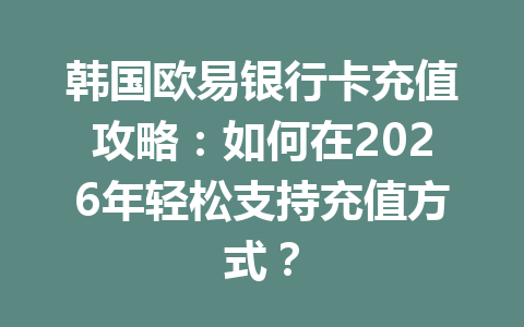 韩国欧易银行卡充值攻略：如何在2026年轻松支持充值方式？