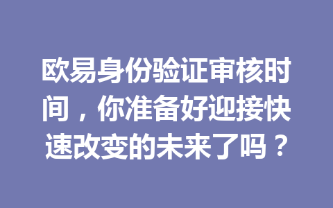 欧易身份验证审核时间，你准备好迎接快速改变的未来了吗？