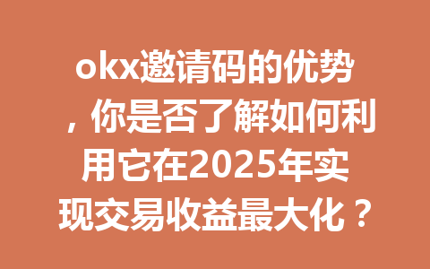 okx邀请码的优势，你是否了解如何利用它在2025年实现交易收益最大化？