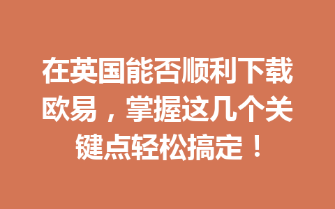 在英国能否顺利下载欧易，掌握这几个关键点轻松搞定！