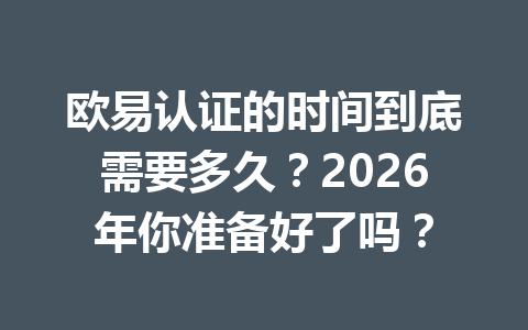 欧易认证的时间到底需要多久？2026年你准备好了吗？