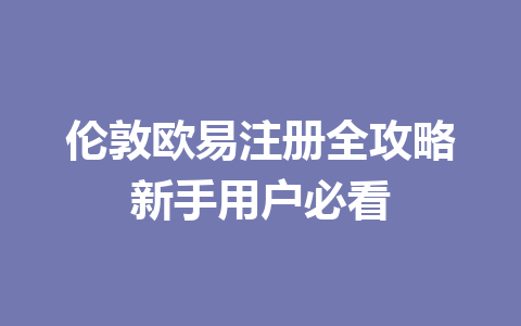 伦敦欧易注册全攻略新手用户必看 伦敦欧易注册全攻略新手用户必看