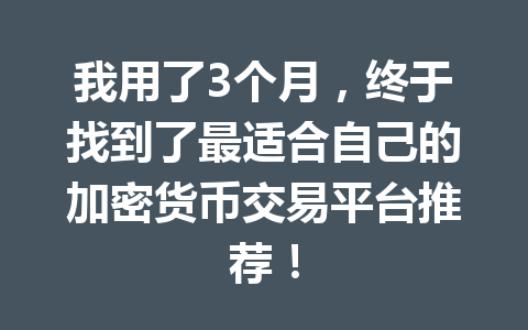 我用了3个月，终于找到了最适合自己的加密货币交易平台推荐！