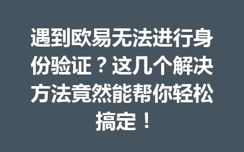 遇到欧易无法进行身份验证？这几个解决方法竟然能帮你轻松搞定！