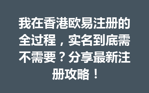 我在香港欧易注册的全过程，实名到底需不需要？分享最新注册攻略！