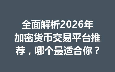 全面解析2026年加密货币交易平台推荐，哪个最适合你？