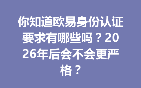 你知道欧易身份认证要求有哪些吗？2026年后会不会更严格？