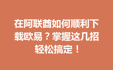 在阿联酋如何顺利下载欧易？掌握这几招轻松搞定！